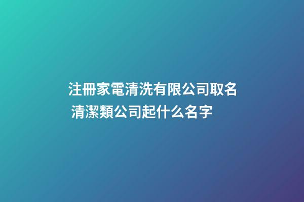注冊家電清洗有限公司取名 清潔類公司起什么名字-第1張-公司起名-玄機派